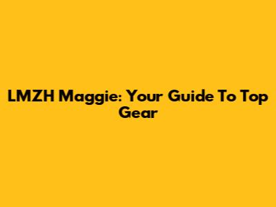 LMZH Maggie: Your Guide To Top Gear