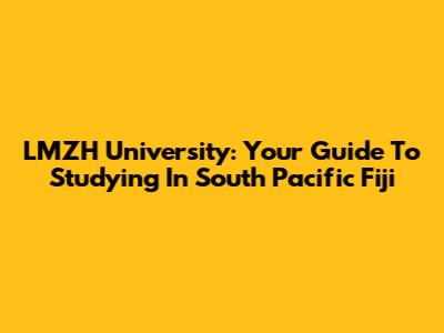 LMZH University: Your Guide To Studying In South Pacific Fiji