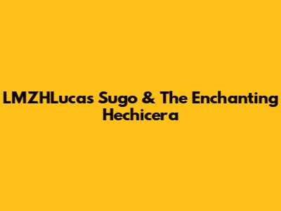 LMZHLucas' Sugo & The Enchanting Hechicera