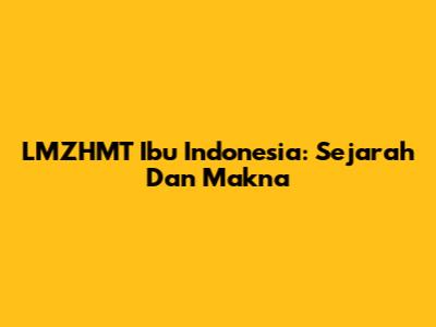 LMZHMT Ibu Indonesia: Sejarah Dan Makna