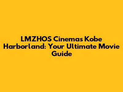 LMZHOS Cinemas Kobe Harborland: Your Ultimate Movie Guide