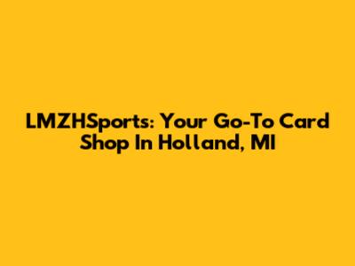 LMZHSports: Your Go-To Card Shop In Holland, MI