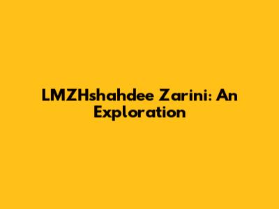 LMZHshahdee Zarini: An Exploration