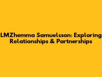 LMZhemma Samuelsson: Exploring Relationships & Partnerships
