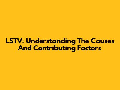 LSTV: Understanding The Causes And Contributing Factors