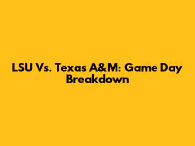 LSU Vs. Texas A&M: Game Day Breakdown