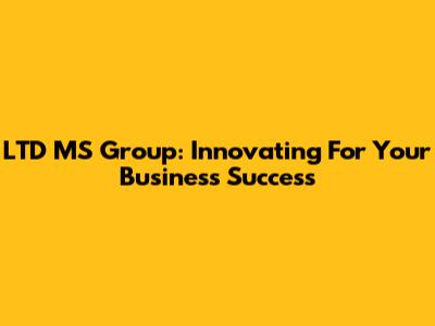 LTD MS Group: Innovating For Your Business Success