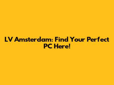 LV Amsterdam: Find Your Perfect PC Here!