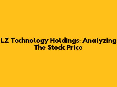 LZ Technology Holdings: Analyzing The Stock Price