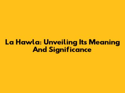 La Hawla: Unveiling Its Meaning And Significance