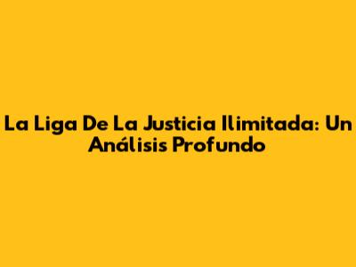 La Liga De La Justicia Ilimitada: Un Análisis Profundo
