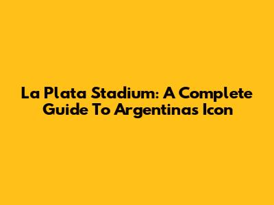 La Plata Stadium: A Complete Guide To Argentina's Icon