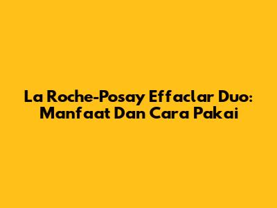 La Roche-Posay Effaclar Duo: Manfaat Dan Cara Pakai