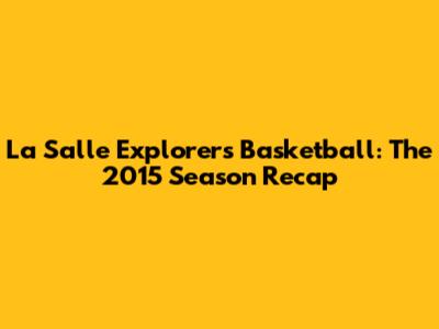 La Salle Explorers Basketball: The 2015 Season Recap