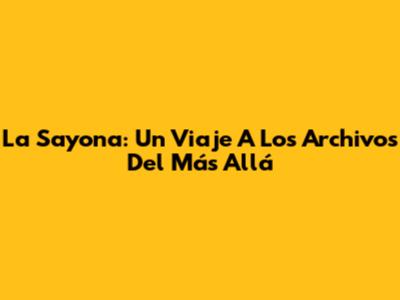 La Sayona: Un Viaje A Los Archivos Del Más Allá