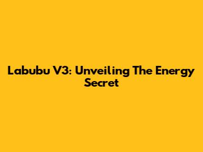 Labubu V3: Unveiling The Energy Secret