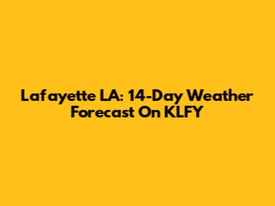Lafayette LA: 14-Day Weather Forecast On KLFY