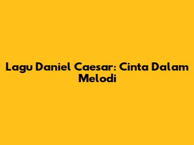 Lagu Daniel Caesar: Cinta Dalam Melodi