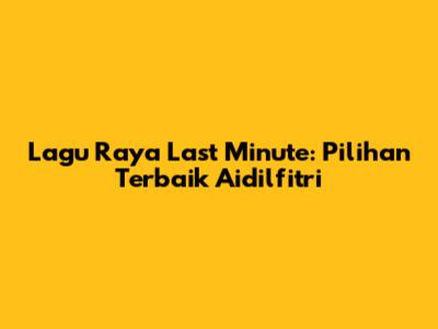 Lagu Raya Last Minute: Pilihan Terbaik Aidilfitri