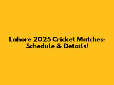 Lahore 2025 Cricket Matches: Schedule & Details!