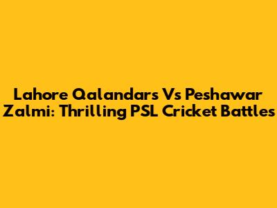 Lahore Qalandars Vs Peshawar Zalmi: Thrilling PSL Cricket Battles