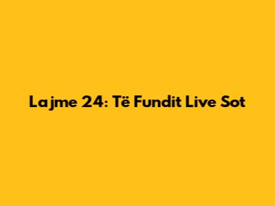 Lajme 24: Të Fundit Live Sot