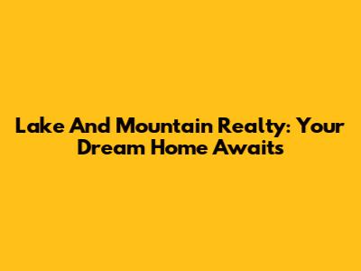 Lake And Mountain Realty: Your Dream Home Awaits