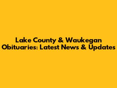 Lake County & Waukegan Obituaries: Latest News & Updates