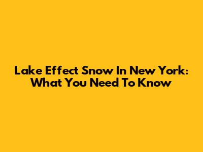 Lake Effect Snow In New York: What You Need To Know