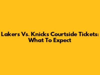 Lakers Vs. Knicks Courtside Tickets: What To Expect