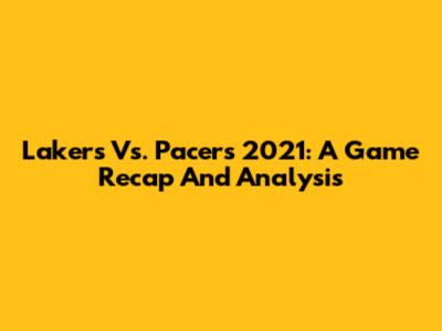 Lakers Vs. Pacers 2021: A Game Recap And Analysis