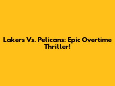 Lakers Vs. Pelicans: Epic Overtime Thriller!