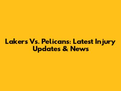 Lakers Vs. Pelicans: Latest Injury Updates & News
