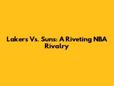 Lakers Vs. Suns: A Riveting NBA Rivalry