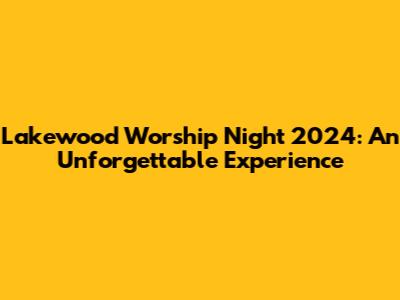 Lakewood Worship Night 2024: An Unforgettable Experience