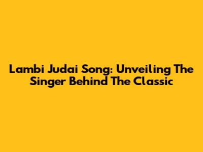 Lambi Judai Song: Unveiling The Singer Behind The Classic