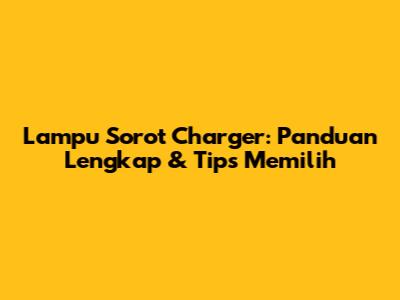 Lampu Sorot Charger: Panduan Lengkap & Tips Memilih