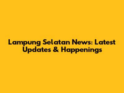 Lampung Selatan News: Latest Updates & Happenings