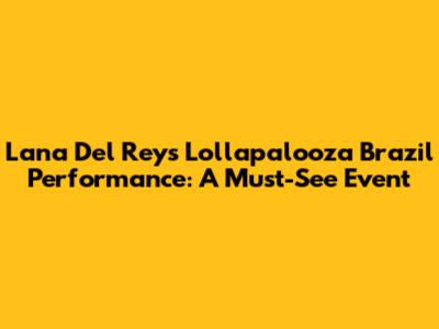 Lana Del Rey's Lollapalooza Brazil Performance: A Must-See Event