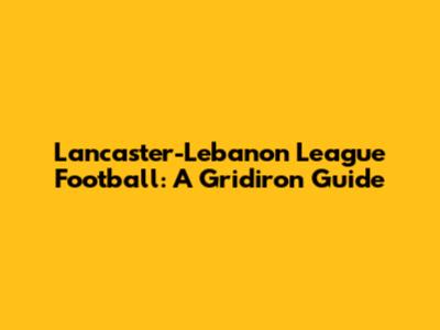 Lancaster-Lebanon League Football: A Gridiron Guide