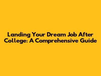 Landing Your Dream Job After College: A Comprehensive Guide