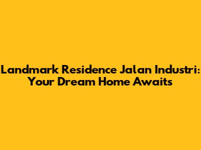Landmark Residence Jalan Industri: Your Dream Home Awaits