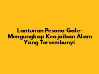 Lantunan Pesona Gale: Mengungkap Keajaiban Alam Yang Tersembunyi