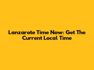Lanzarote Time Now: Get The Current Local Time