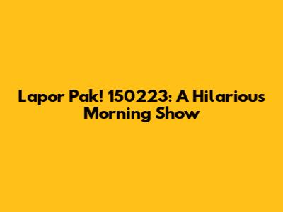 Lapor Pak! 150223: A Hilarious Morning Show