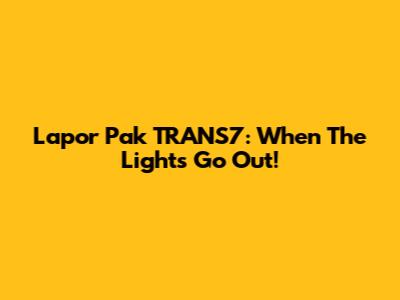 Lapor Pak TRANS7: When The Lights Go Out!