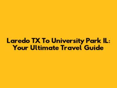 Laredo TX To University Park IL: Your Ultimate Travel Guide