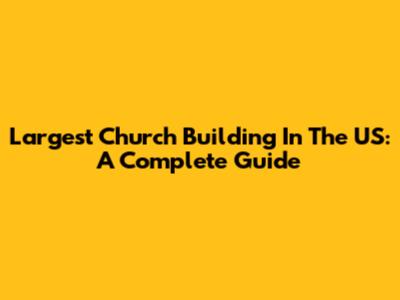 Largest Church Building In The US: A Complete Guide