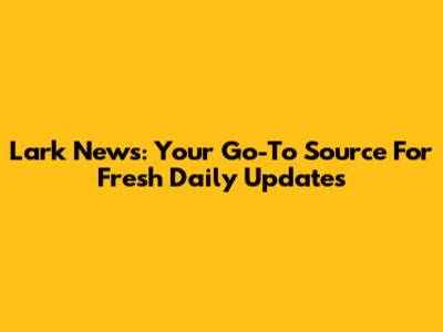 Lark News: Your Go-To Source For Fresh Daily Updates