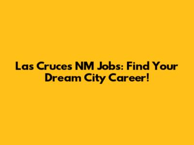 Las Cruces NM Jobs: Find Your Dream City Career!